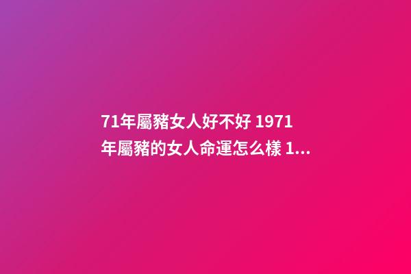 71年屬豬女人好不好 1971年屬豬的女人命運怎么樣 1971年屬豬 女性 什么命-第1張-觀點-玄機派